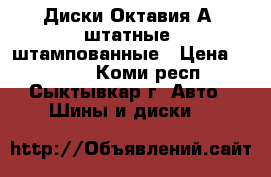 Диски Октавия-А5 штатные, штампованные › Цена ­ 4 000 - Коми респ., Сыктывкар г. Авто » Шины и диски   